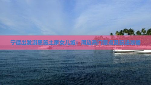 宁德出发游恩施土家女儿城：周边热门景点及玩法攻略