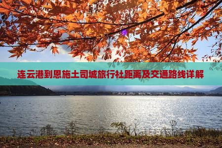 连云港到恩施土司城旅行社距离及交通路线详解