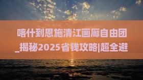 喀什到恩施清江画廊自由团