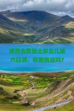 湘西去恩施土家女儿城六日游