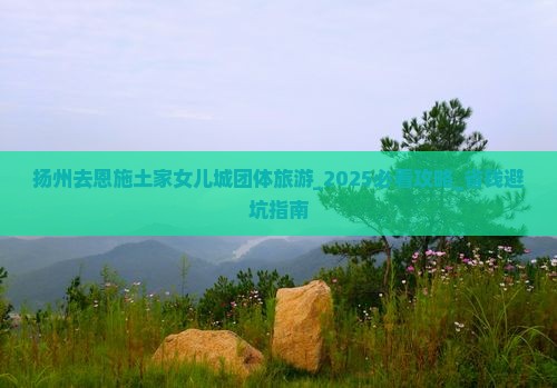 扬州去恩施土家女儿城团体旅游