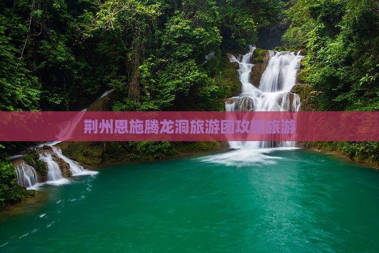 荆州去恩施腾龙洞旅行社