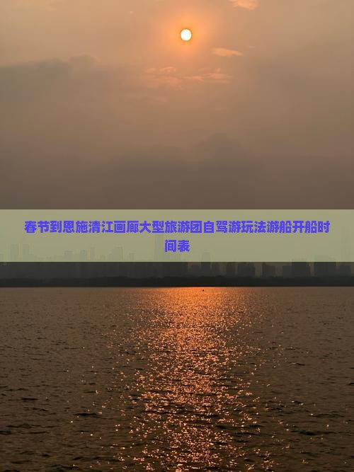 春节到恩施清江画廊大型旅游团自驾游玩法游船开船时间表