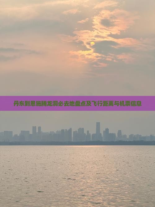 丹东到恩施腾龙洞必去地盘点及飞行距离与机票信息