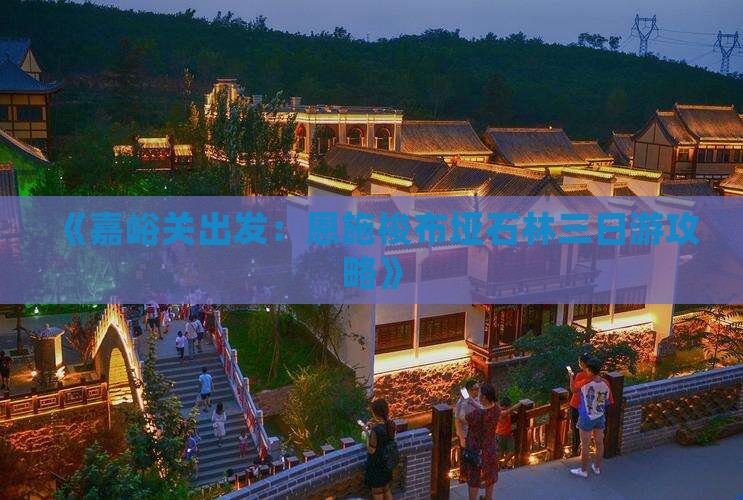 《嘉峪关出发：恩施梭布垭石林三日游攻略》