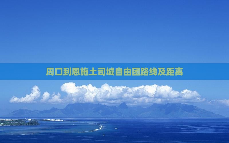周口到恩施土司城自由团路线及距离