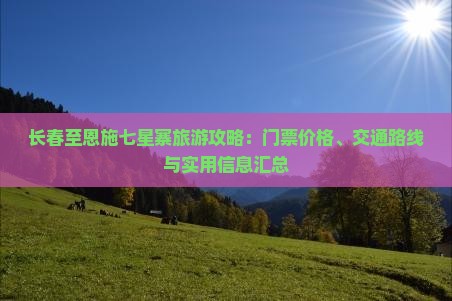 长春至恩施七星寨旅游攻略：门票价格、交通路线与实用信息汇总