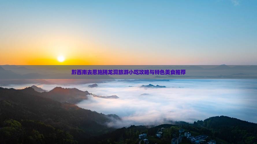 黔西南去恩施腾龙洞旅游小吃攻略与特色美食推荐