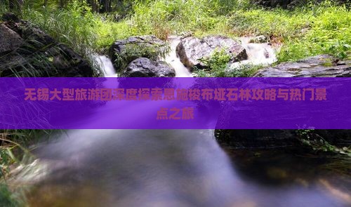 无锡大型旅游团深度探索恩施梭布垭石林攻略与热门景点之旅