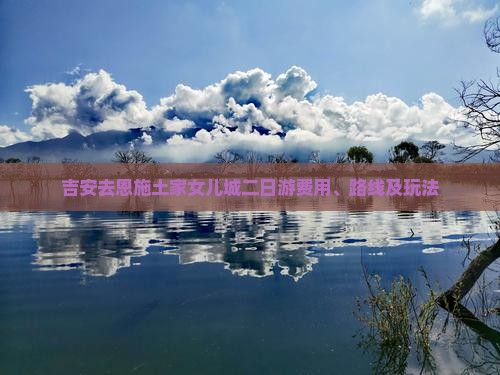 吉安去恩施土家女儿城二日游费用、路线及玩法
