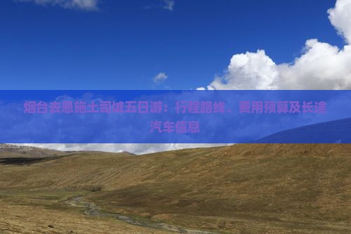 烟台去恩施土司城五日游：行程路线、费用预算及长途汽车信息