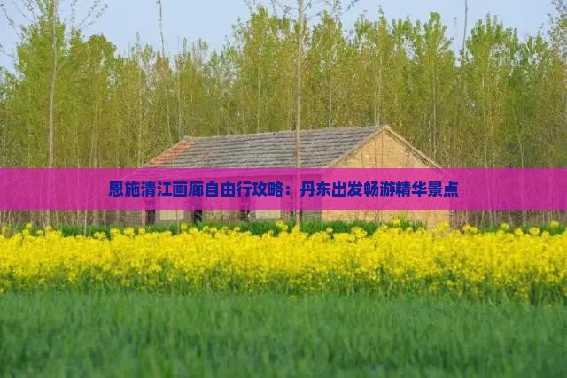 恩施清江画廊自由行攻略：丹东出发畅游精华景点