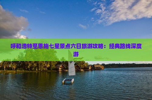 呼和浩特至恩施七星景点六日旅游攻略：经典路线深度游