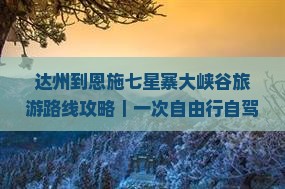 达州到恩施七星寨大峡谷旅游路线攻略｜一次自由行自驾游信息参考