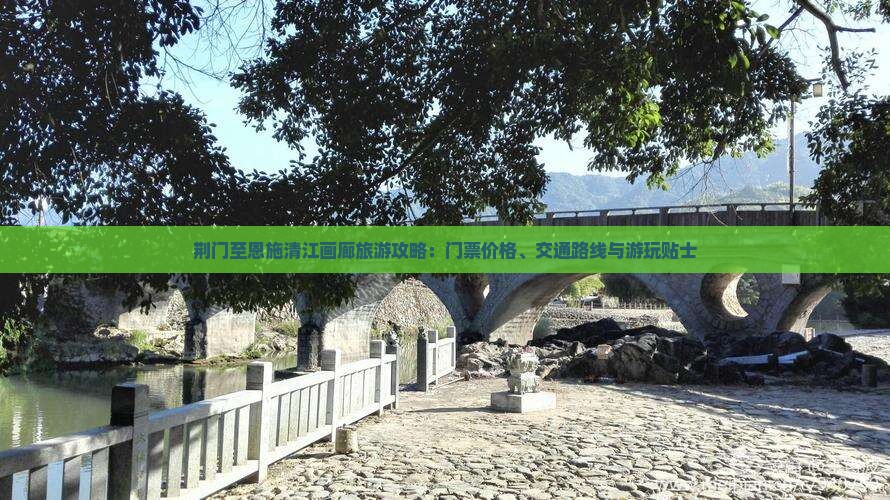 荆门至恩施清江画廊旅游攻略：门票价格、交通路线与游玩贴士
