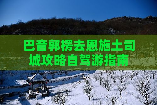 巴音郭楞去恩施土司城攻略自驾游指南