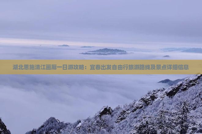 湖北恩施清江画廊一日游攻略：宜春出发自由行旅游路线及景点详细信息