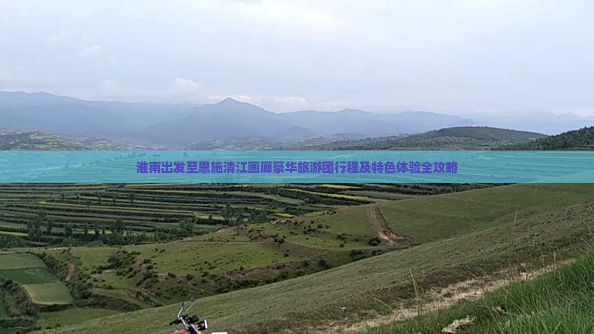 淮南出发至恩施清江画廊豪华旅游团行程及特色体验全攻略