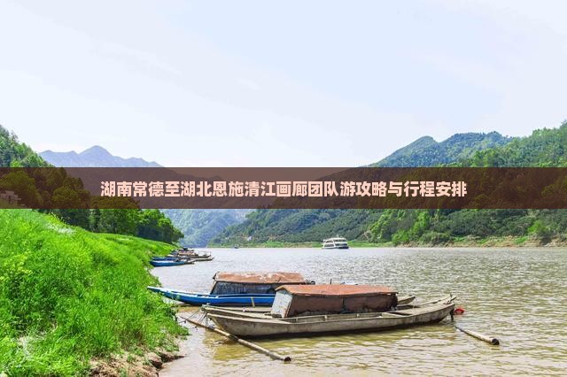 湖南常德至湖北恩施清江画廊团队游攻略与行程安排