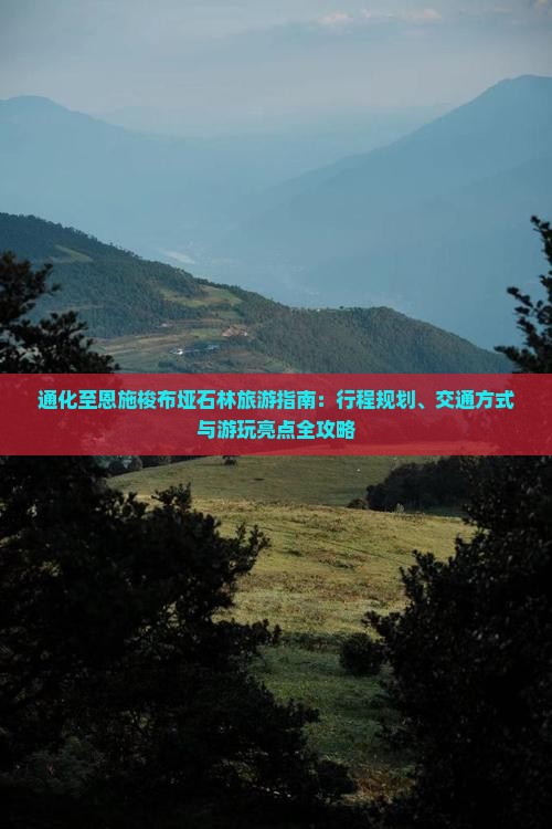 通化至恩施梭布垭石林旅游指南：行程规划、交通方式与游玩亮点全攻略