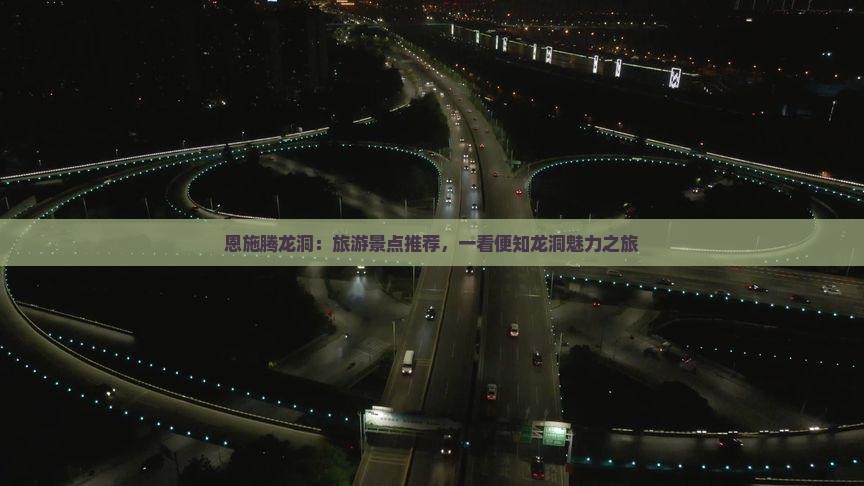 恩施腾龙洞：旅游景点推荐，一看便知龙洞魅力之旅