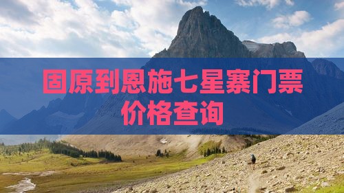 固原到恩施七星寨门票价格查询