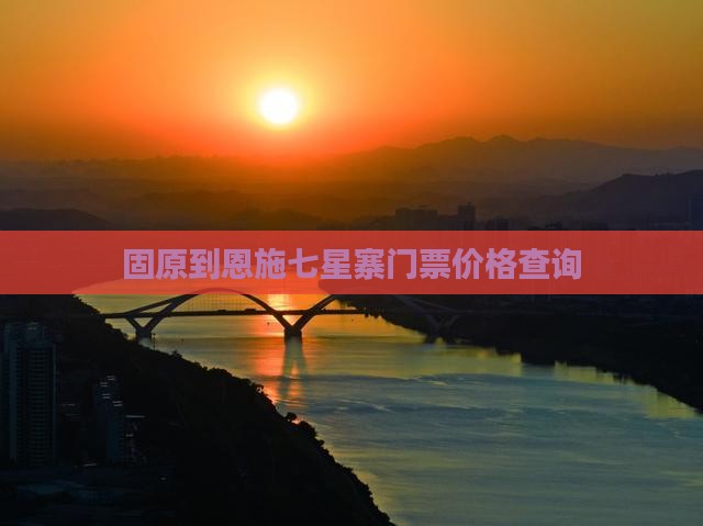固原到恩施七星寨门票价格查询
