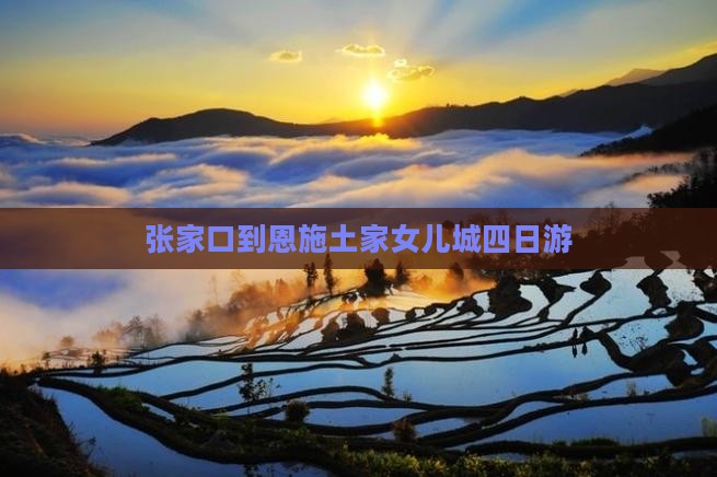 张家口到恩施土家女儿城四日游