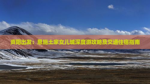 资阳出发：恩施土家女儿城深度游攻略及交通住宿指南