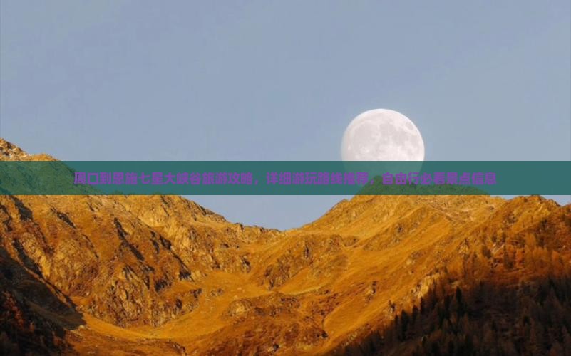 周口到恩施七星大峡谷旅游攻略，详细游玩路线推荐，自由行必看景点信息