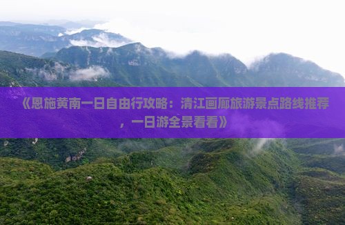 《恩施黄南一日自由行攻略：清江画廊旅游景点路线推荐，一日游全景看看》
