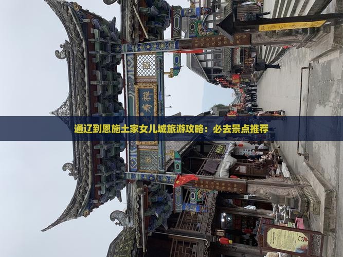 通辽到恩施土家女儿城旅游攻略：必去景点推荐