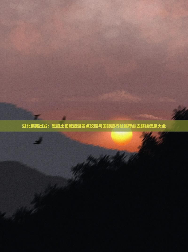 湖北莱芜出发：恩施土司城旅游景点攻略与国际旅行社推荐必去路线信息大全