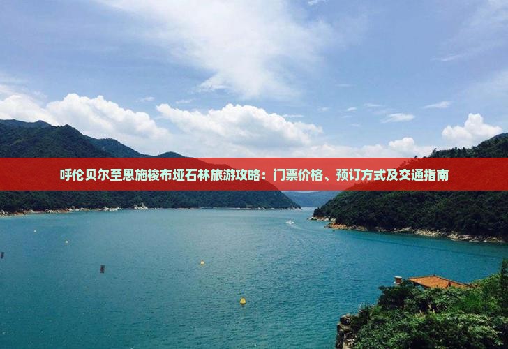 呼伦贝尔至恩施梭布垭石林旅游攻略：门票价格、预订方式及交通指南