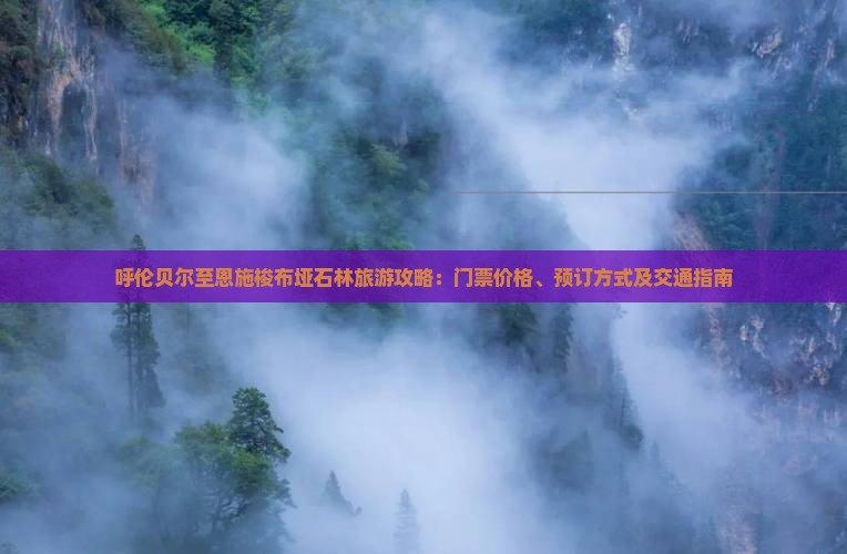 呼伦贝尔至恩施梭布垭石林旅游攻略：门票价格、预订方式及交通指南