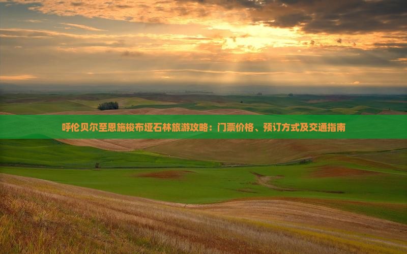 呼伦贝尔至恩施梭布垭石林旅游攻略：门票价格、预订方式及交通指南