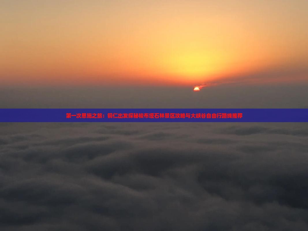 第一次恩施之旅：铜仁出发探秘梭布垭石林景区攻略与大峡谷自由行路线推荐