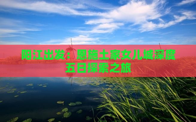 阳江出发：恩施土家女儿城深度五日探索之旅