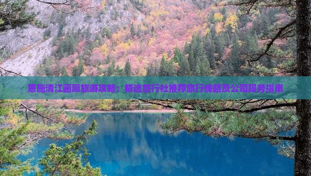 恩施清江画廊旅游攻略：精选旅行社推荐旅行线路及公司服务指南