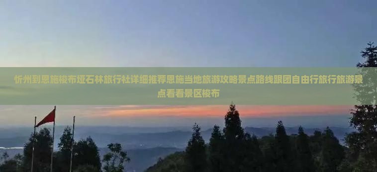 忻州到恩施梭布垭石林旅行社详细推荐恩施当地旅游攻略景点路线跟团自由行旅行旅游景点看看景区梭布
