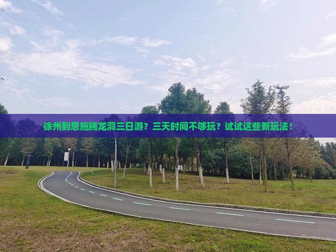 徐州到恩施腾龙洞三日游？三天时间不够玩？试试这些新玩法！