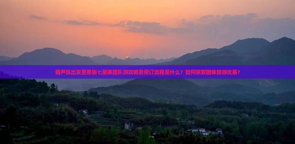 葫芦岛出发至恩施七星寨团队游攻略及预订流程是什么？如何获取团体旅游优惠？