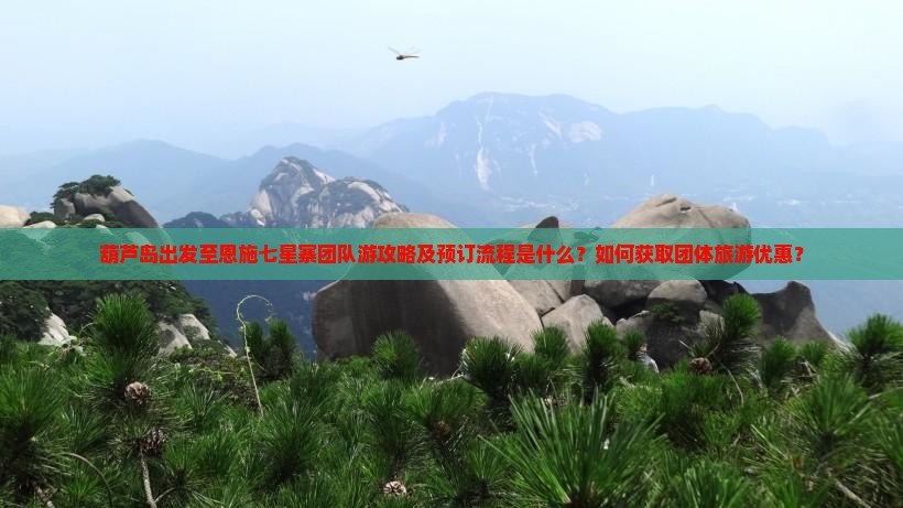 葫芦岛出发至恩施七星寨团队游攻略及预订流程是什么？如何获取团体旅游优惠？