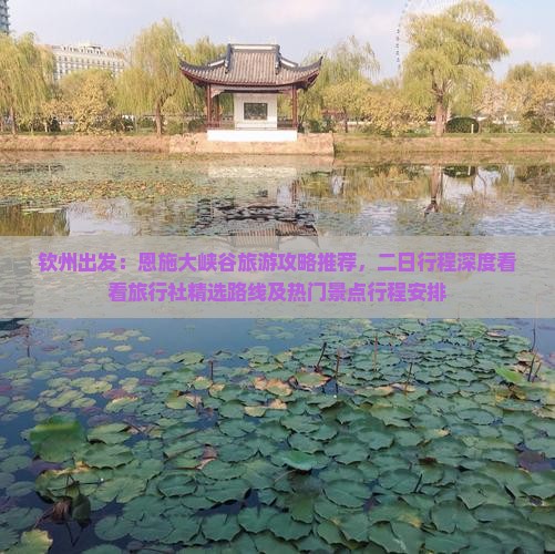 钦州出发：恩施大峡谷旅游攻略推荐，二日行程深度看看旅行社精选路线及热门景点行程安排
