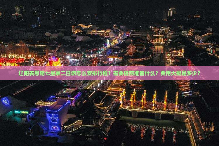 辽阳去恩施七星寨二日游怎么安排行程？需要提前准备什么？费用大概是多少？