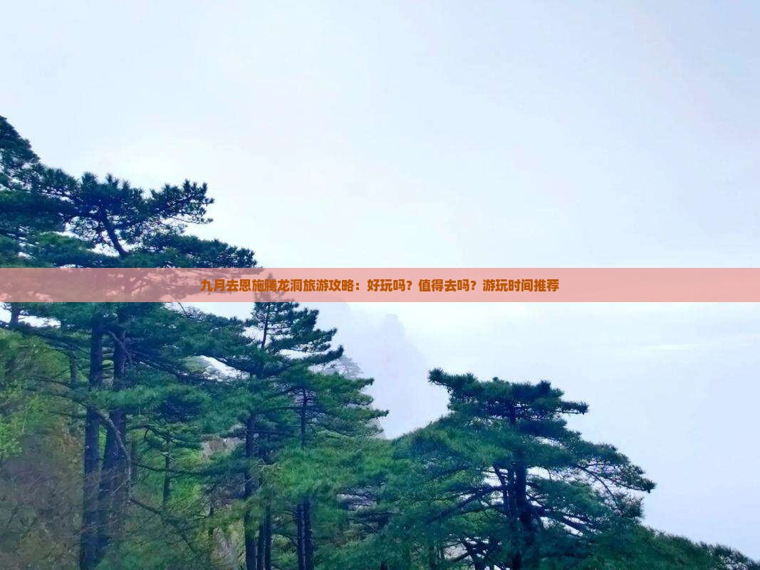 九月去恩施腾龙洞旅游攻略：好玩吗？值得去吗？游玩时间推荐