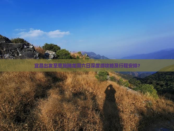 宜昌出发至恩施腾龙洞六日深度游攻略及行程安排？
