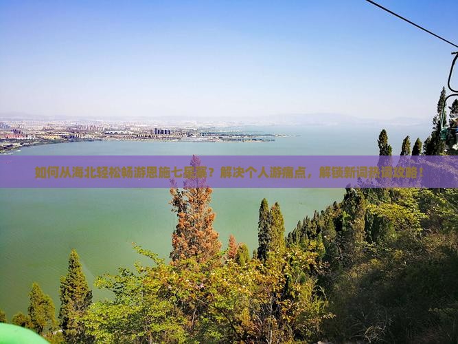如何从海北轻松畅游恩施七星寨？解决个人游痛点，解锁新词热词攻略！