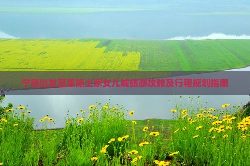 宁德出发至恩施土家女儿城旅游攻略及行程规划指南