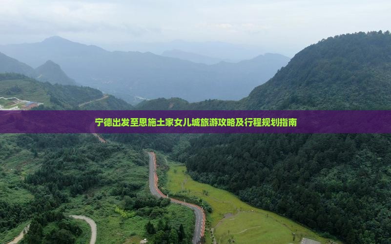 宁德出发至恩施土家女儿城旅游攻略及行程规划指南